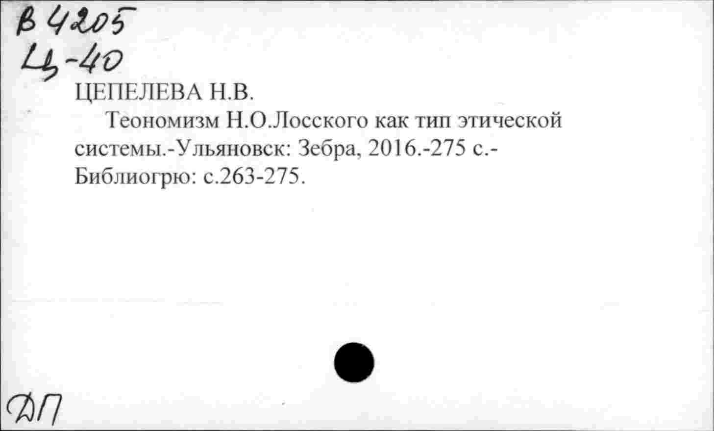 ﻿ЦЕПЕЛЕВА Н.В.
Теономизм Н.О.Лосского как тип этической системы.-Ульяновск: Зебра, 2016.-275 с,-Библиогрю: с.263-275.